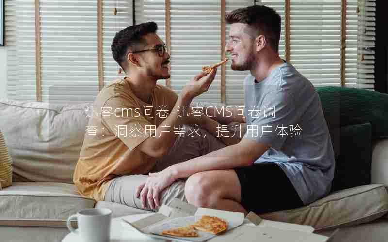 迅睿cms问卷-迅睿CMS问卷调查:洞察用户需求,提升用户体验