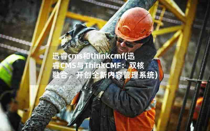 迅睿cms和thinkcmf(迅睿CMS与ThinkCMF:双核融合,开创全新内容管理系统)
