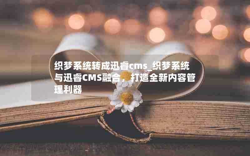 织梦系统转成迅睿cms_织梦系统与迅睿CMS融合,打造全新内容管理利器