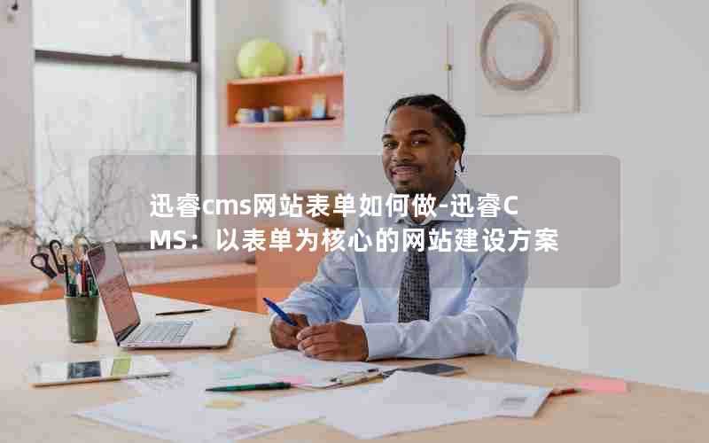 迅睿cms网站表单如何做-迅睿CMS:以表单为核心的网站建设方案