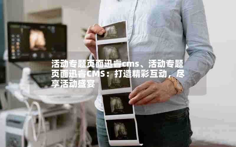 活动专题页面迅睿cms、活动专题页面迅睿CMS:打造精彩互动,尽享活动盛宴