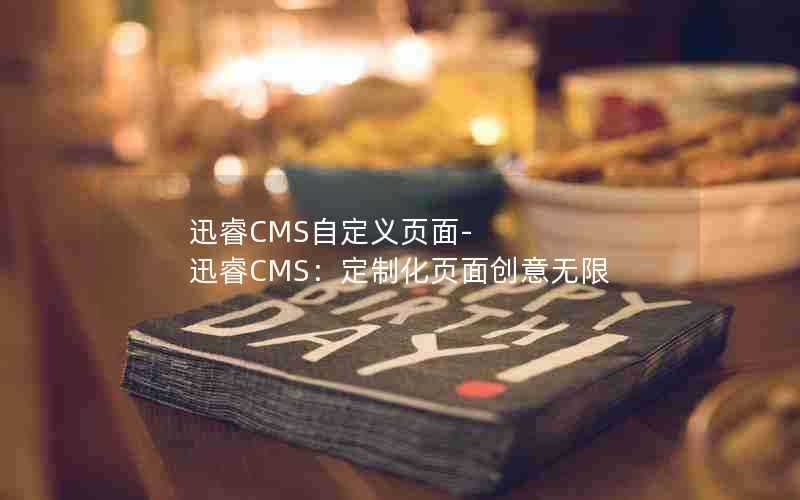 迅睿CMS自定义页面-迅睿CMS:定制化页面创意无限