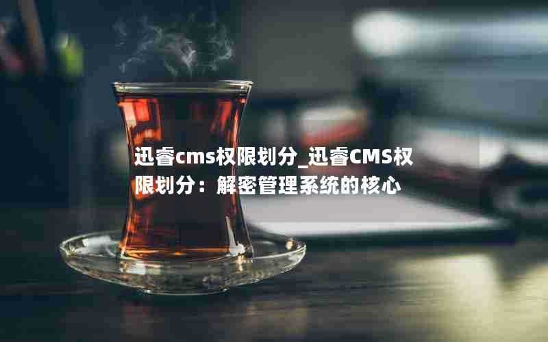 迅睿cms权限划分_迅睿CMS权限划分:解密管理系统的核心