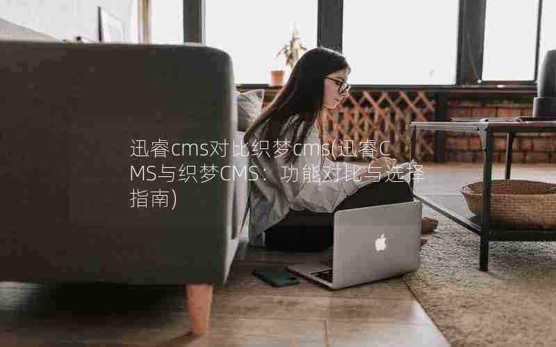 迅睿cms对比织梦cms(迅睿CMS与织梦CMS:功能对比与选择指南)