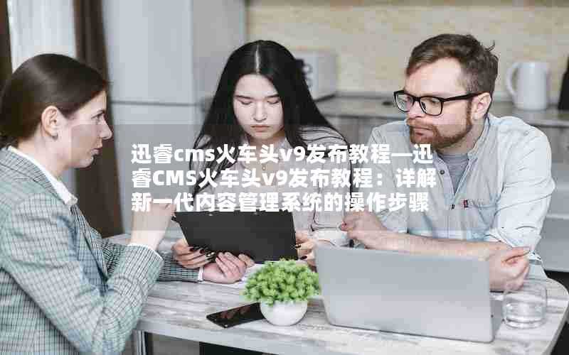 迅睿cms火车头v9发布教程—迅睿CMS火车头v9发布教程:详解新一代内容管理系统的操作步骤