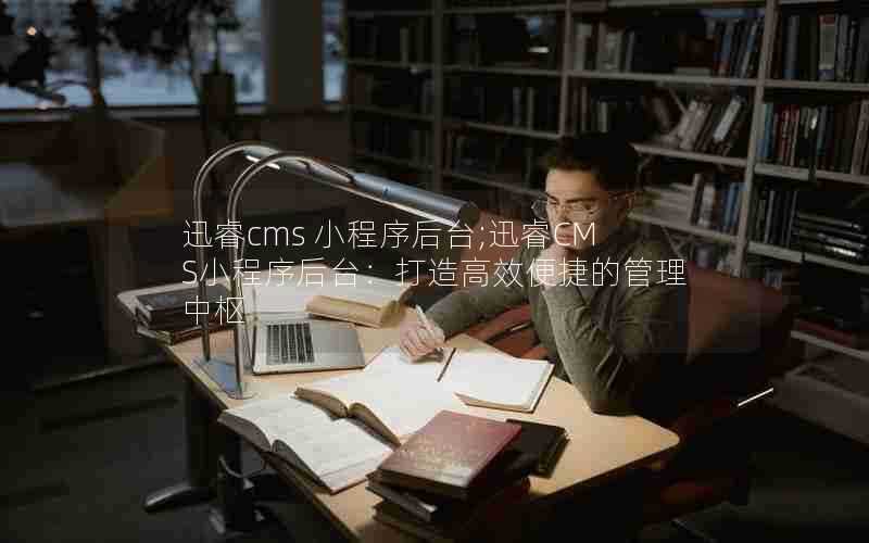 迅睿cms小程序后台;迅睿CMS小程序后台:打造高效便捷的管理中枢
