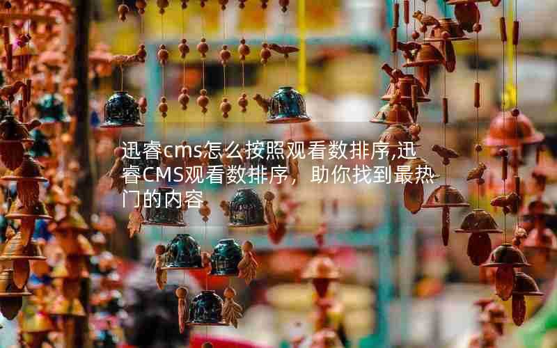 迅睿cms怎么按照观看数排序,迅睿CMS观看数排序,助你找到最热门的内容