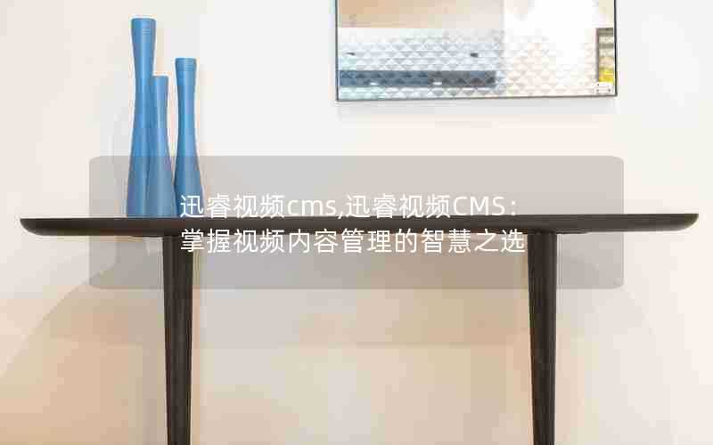 迅睿视频cms,迅睿视频CMS:掌握视频内容管理的智慧之选