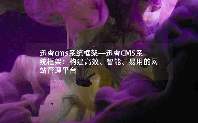 迅睿cms系统框架—迅睿CMS系统框架:构建高效、智能、易用的网站管理平台