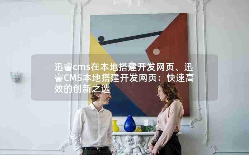 迅睿cms在本地搭建开发网页、迅睿CMS本地搭建开发网页:快速高效的创新之选
