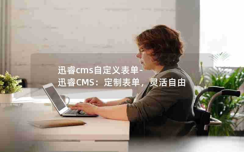 迅睿cms自定义表单-迅睿CMS:定制表单,灵活自由