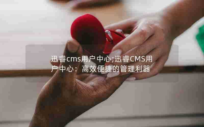 迅睿cms用户中心;迅睿CMS用户中心:高效便捷的管理利器