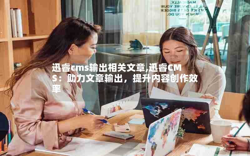 迅睿cms输出相关文章,迅睿CMS:助力文章输出,提升内容创作效率