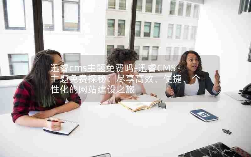 迅睿cms主题免费吗-迅睿CMS主题免费探秘:尽享高效、便捷、个性化的网站建设之旅