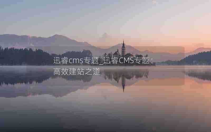 迅睿cms专题_迅睿CMS专题:高效建站之道