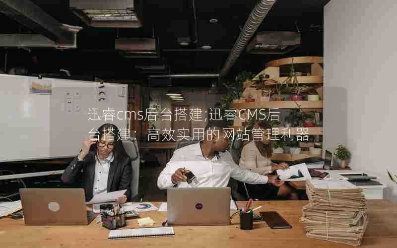 迅睿cms后台搭建;迅睿CMS后台搭建:高效实用的网站管理利器