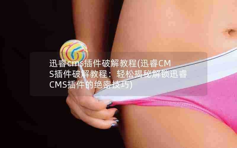 迅睿cms插件破解教程(迅睿CMS插件破解教程:轻松揭秘解锁迅睿CMS插件的绝密技巧)