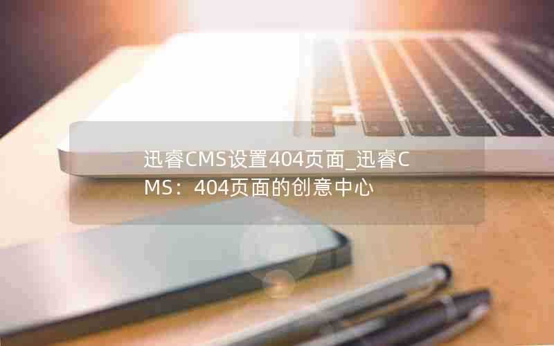 迅睿CMS设置404页面_迅睿CMS:404页面的创意中心