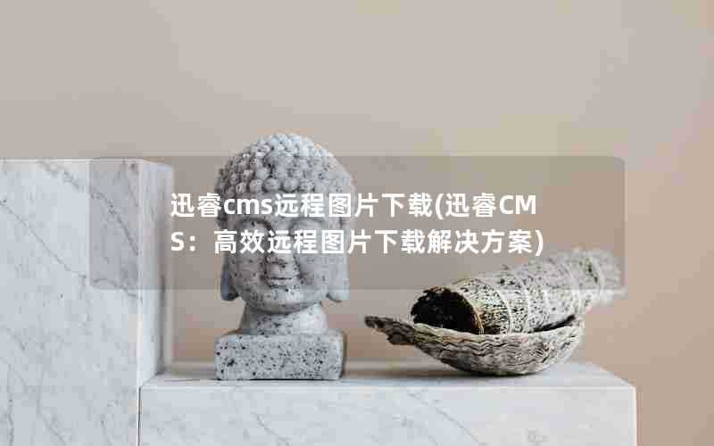 迅睿cms远程图片下载(迅睿CMS:高效远程图片下载解决方案)