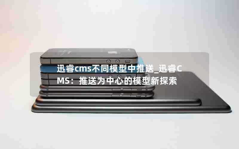 迅睿cms不同模型中推送_迅睿CMS:推送为中心的模型新探索