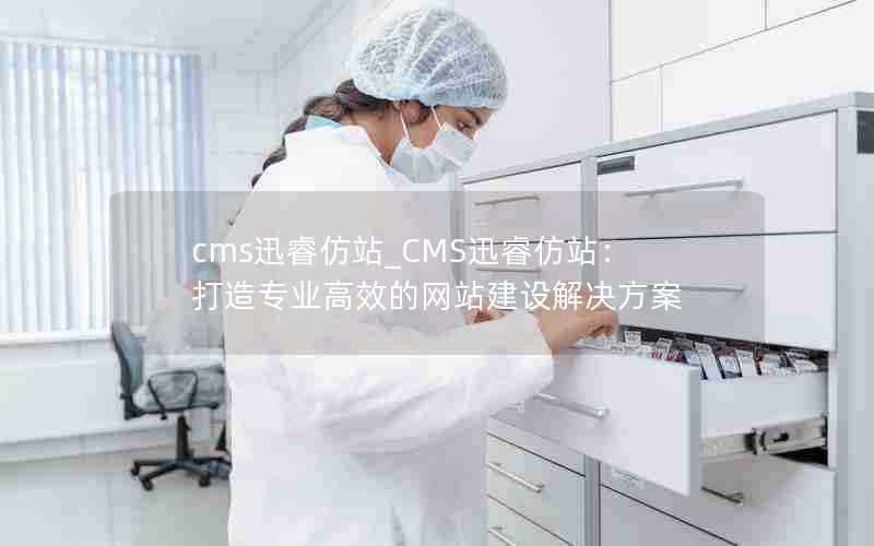 cms迅睿仿站_CMS迅睿仿站:打造专业高效的网站建设解决方案