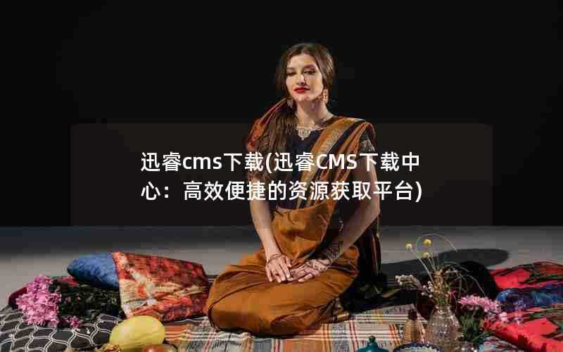 迅睿cms下载(迅睿CMS下载中心:高效便捷的资源获取平台)