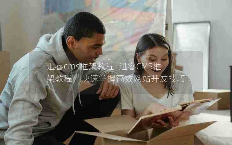 迅睿cms框架教程_迅睿CMS框架教程:快速掌握高效网站开发技巧