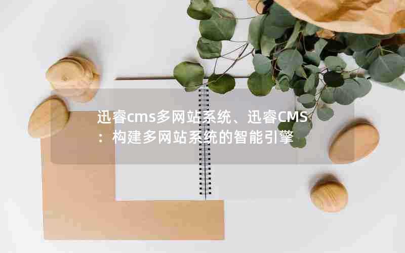 迅睿cms多网站系统、迅睿CMS:构建多网站系统的智能引擎