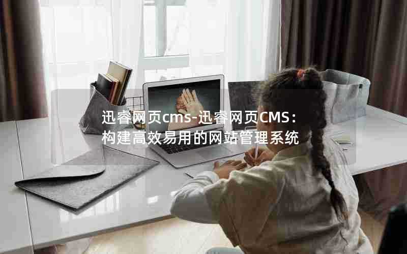 迅睿网页cms-迅睿网页CMS:构建高效易用的网站管理系统