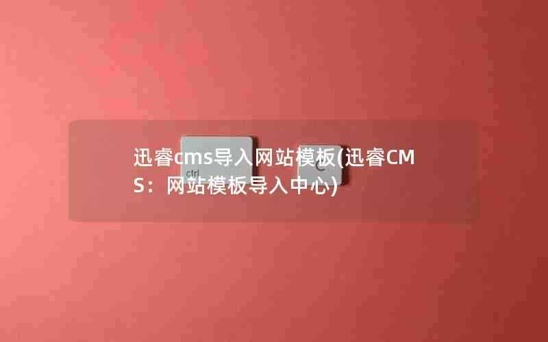迅睿cms导入网站模板(迅睿CMS:网站模板导入中心)