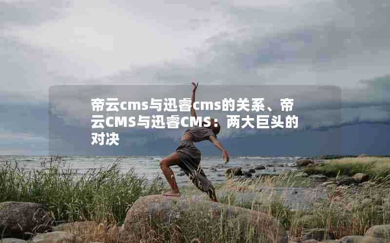 帝云cms与迅睿cms的关系、帝云CMS与迅睿CMS:两大巨头的对决