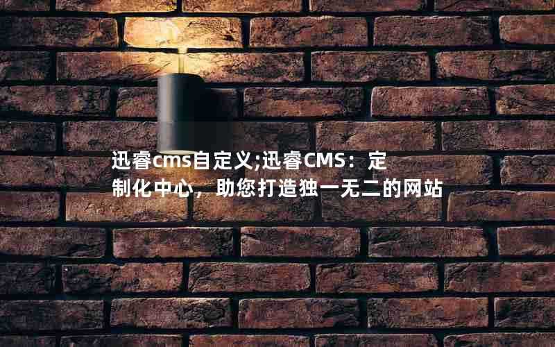 迅睿cms自定义;迅睿CMS:定制化中心,助您打造独一无二的网站