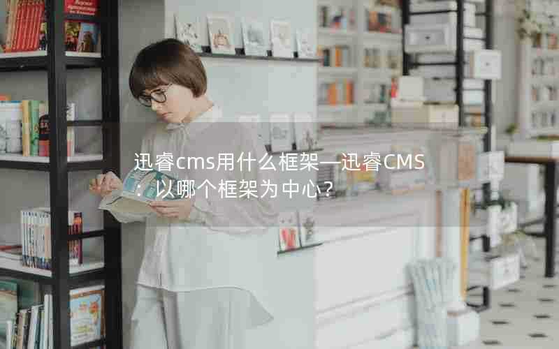 迅睿cms用什么框架—迅睿CMS:以哪个框架为中心?