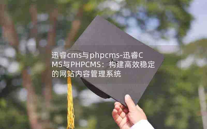 迅睿cms与phpcms-迅睿CMS与PHPCMS:构建高效稳定的网站内容管理系统