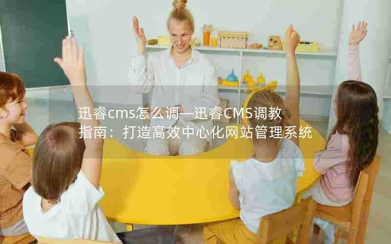 迅睿cms怎么调—迅睿CMS调教指南:打造高效中心化网站管理系统