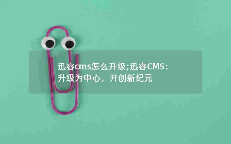 迅睿cms怎么升级;迅睿CMS:升级为中心,开创新纪元