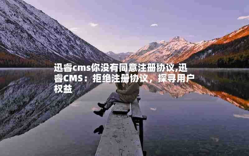 迅睿cms你没有同意注册协议,迅睿CMS:拒绝注册协议,探寻用户权益