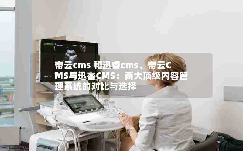 帝云cms和迅睿cms、帝云CMS与迅睿CMS:两大顶级内容管理系统的对比与选择