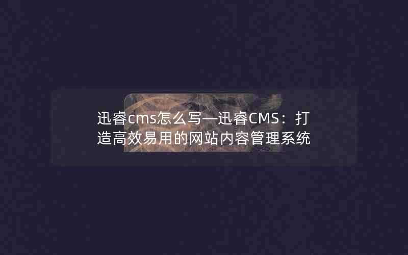 迅睿cms怎么写—迅睿CMS:打造高效易用的网站内容管理系统
