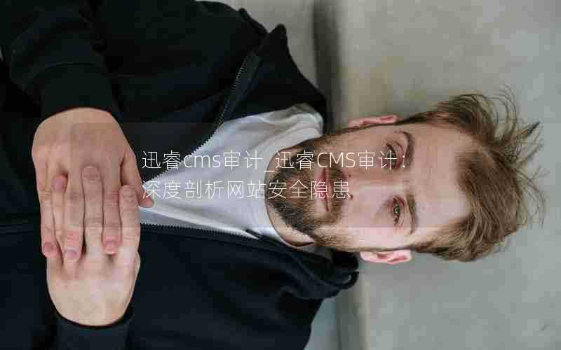迅睿cms审计_迅睿CMS审计:深度剖析网站安全隐患