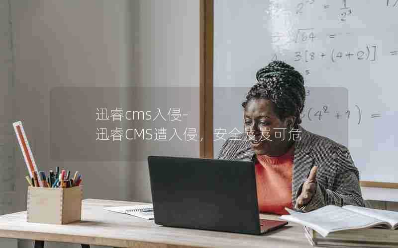 迅睿cms入侵-迅睿CMS遭入侵,安全岌岌可危