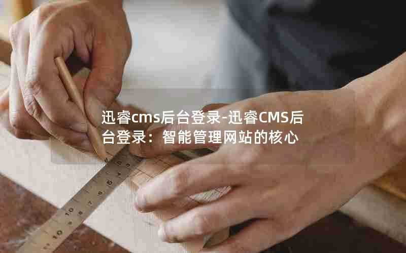 迅睿cms后台登录-迅睿CMS后台登录:智能管理网站的核心