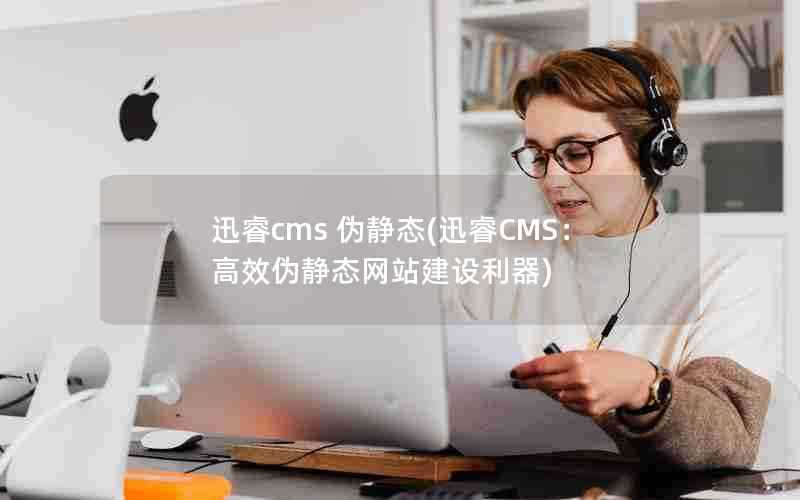 迅睿cms伪静态(迅睿CMS:高效伪静态网站建设利器)