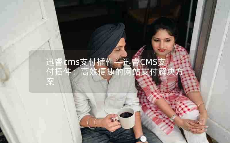 迅睿cms支付插件—迅睿CMS支付插件:高效便捷的网站支付解决方案