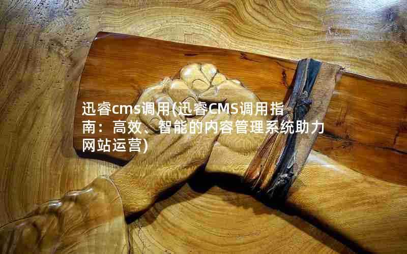 迅睿cms调用(迅睿CMS调用指南:高效、智能的内容管理系统助力网站运营)