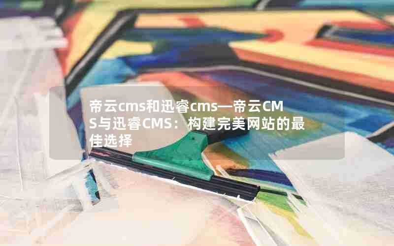 帝云cms和迅睿cms—帝云CMS与迅睿CMS:构建完美网站的最佳选择