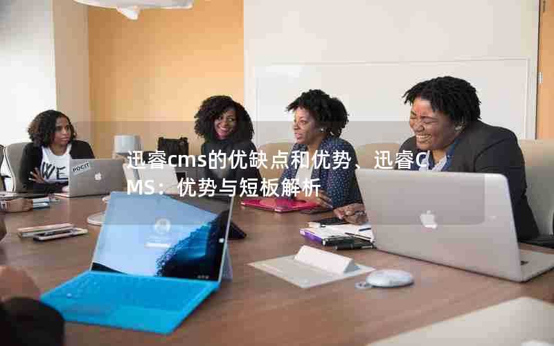 迅睿cms的优缺点和优势、迅睿CMS:优势与短板解析