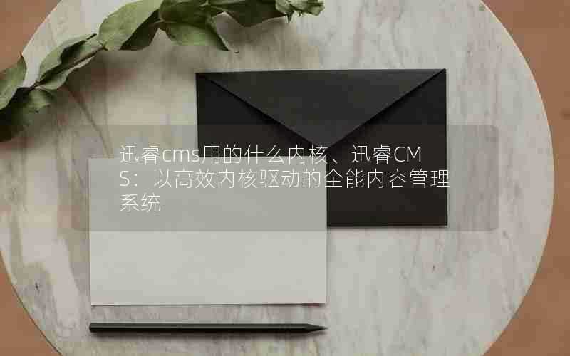 迅睿cms用的什么内核、迅睿CMS:以高效内核驱动的全能内容管理系统