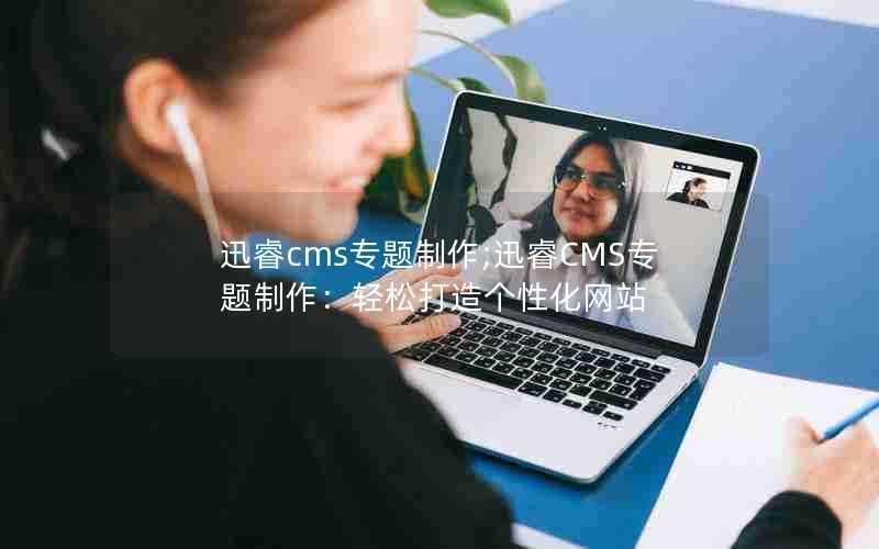 迅睿cms专题制作;迅睿CMS专题制作:轻松打造个性化网站