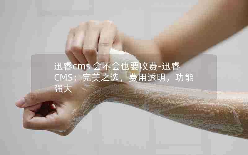 迅睿cms会不会也要收费-迅睿CMS:完美之选,费用透明,功能强大